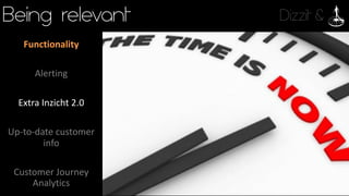 Dizzit &Being relevant
Functionality
Alerting
Extra	Inzicht 2.0
Up-to-date	customer	
info
Customer	Journey	
Analytics
 