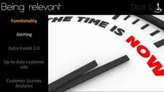 Dizzit &Being relevant
Functionality
Alerting
Extra	Inzicht 2.0
Up-to-date	customer	
info
Customer	Journey	
Analytics
 