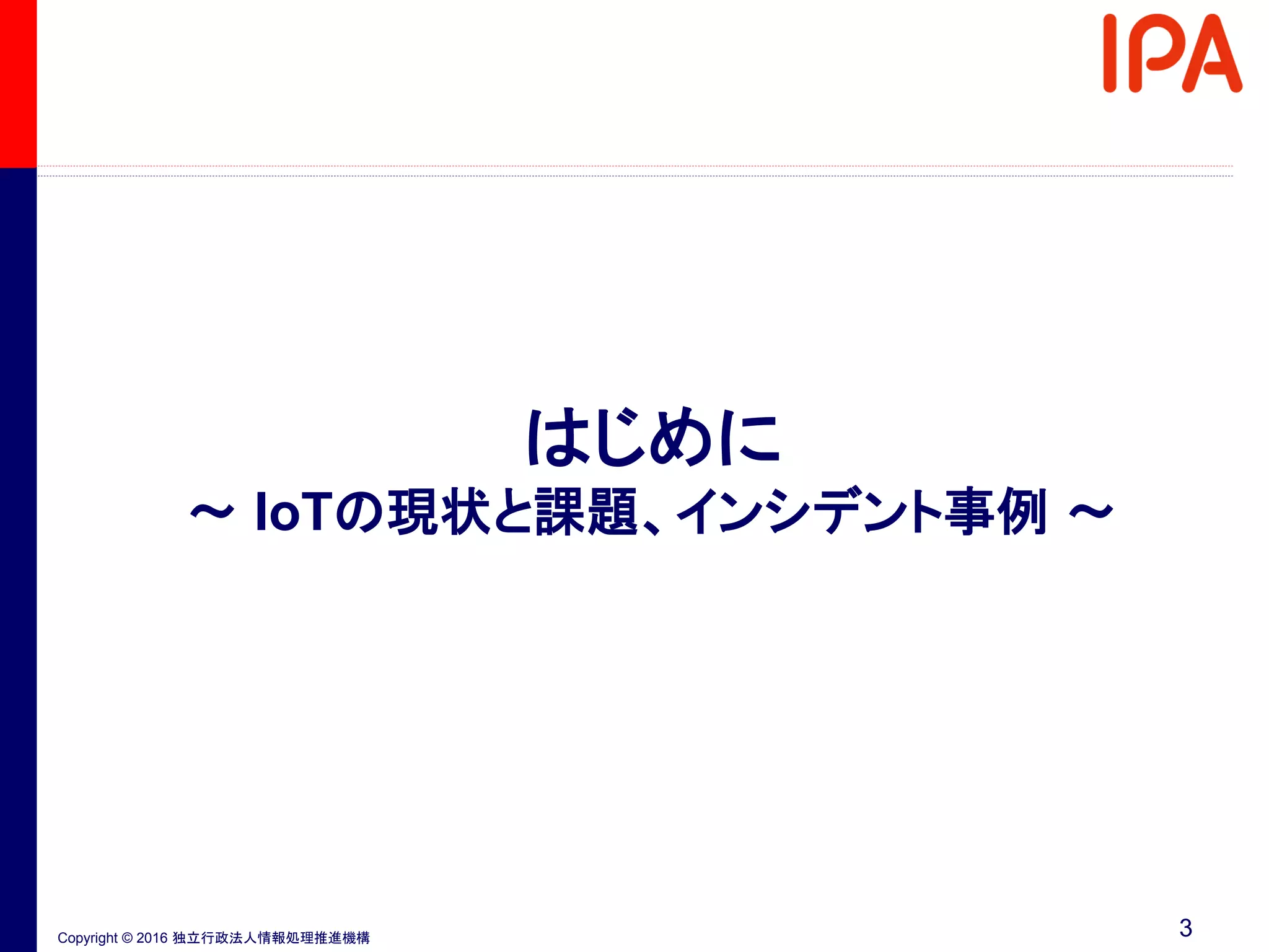 Copyright © 2016 独立行政法人情報処理推進機構
はじめに
～ IoTの現状と課題、インシデント事例 ～
3
 