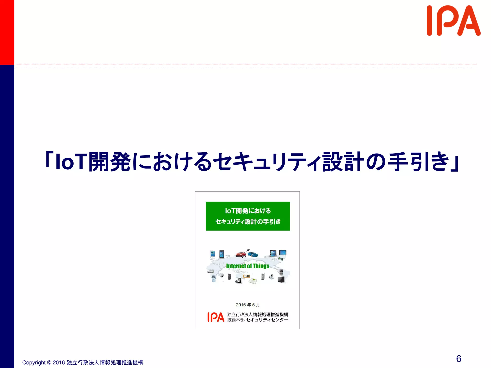 Copyright © 2016 独立行政法人情報処理推進機構
「IoT開発におけるセキュリティ設計の手引き」
6
 