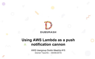 Using AWS Lambda as a push
notification cannon
AWS Usergroup Dublin MeetUp #15
Daniel Taschik – 09/06/2016
 