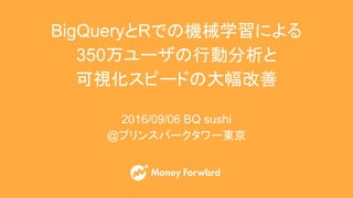 BigQueryとRでの機械学習による
350万ユーザの行動分析と
可視化スピードの大幅改善
2016/09/06 BQ sushi
@プリンスパークタワー東京
 