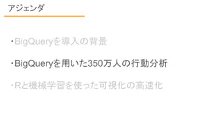 アジェンダ
・BigQueryを導入の背景
・BigQueryを用いた350万人の行動分析
・Rと機械学習を使った可視化の高速化
 