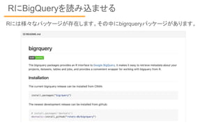 RにBigQueryを読み込ませる
Rには様々なパッケージが存在します。その中にbigrqueryパッケージがあります。
 