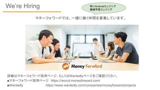 We’re Hiring
詳細はマネーフォワード採用ページ、もしくはWantedlyページをご確認ください。
■マネーフォワード採用ページ　https://recruit.moneyforward.com/
■Wantedly　　　　　　　　　 https://www.wantedly.com/companies/moneyforward/projects
マネーフォワードでは、一緒に働く仲間を募集しています。
特にAndroidエンジニア
機械学習エンジニア
 
