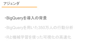 アジェンダ
・BigQueryを導入の背景
・BigQueryを用いた350万人の行動分析
・Rと機械学習を使った可視化の高速化
 