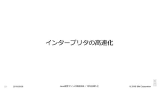 ©  2016  IBM  Corporation
インタープリタの⾼高速化
23 2016/09/06 Java仮想マシンの実装技術 ／ 河内⾕谷清久仁
 