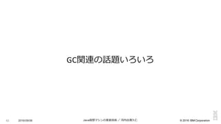 ©  2016  IBM  Corporation
GC関連の話題いろいろ
62 2016/09/06 Java仮想マシンの実装技術 ／ 河内⾕谷清久仁
 