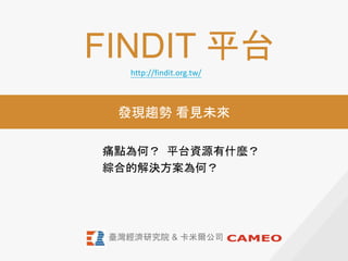 FINDIT 平台
痛點為何？ 平台資源有什麼？
綜合的解決方案為何？
發現趨勢 看見未來
臺灣經濟研究院 & 卡米爾公司
http://findit.org.tw/
 