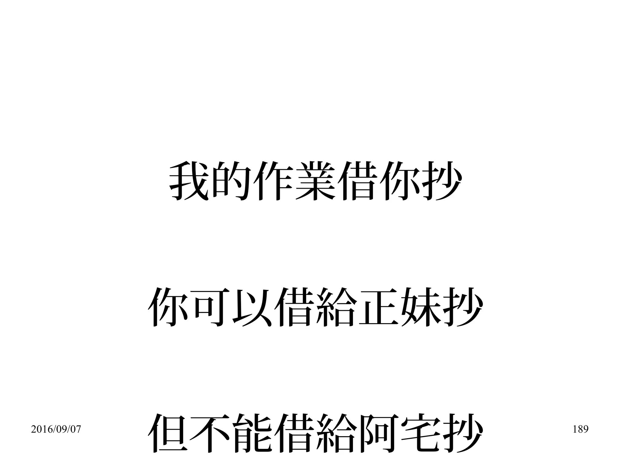 2016/09/07 189
我的作業借你抄
你可以借給正妹抄
但不能借給阿宅抄
 