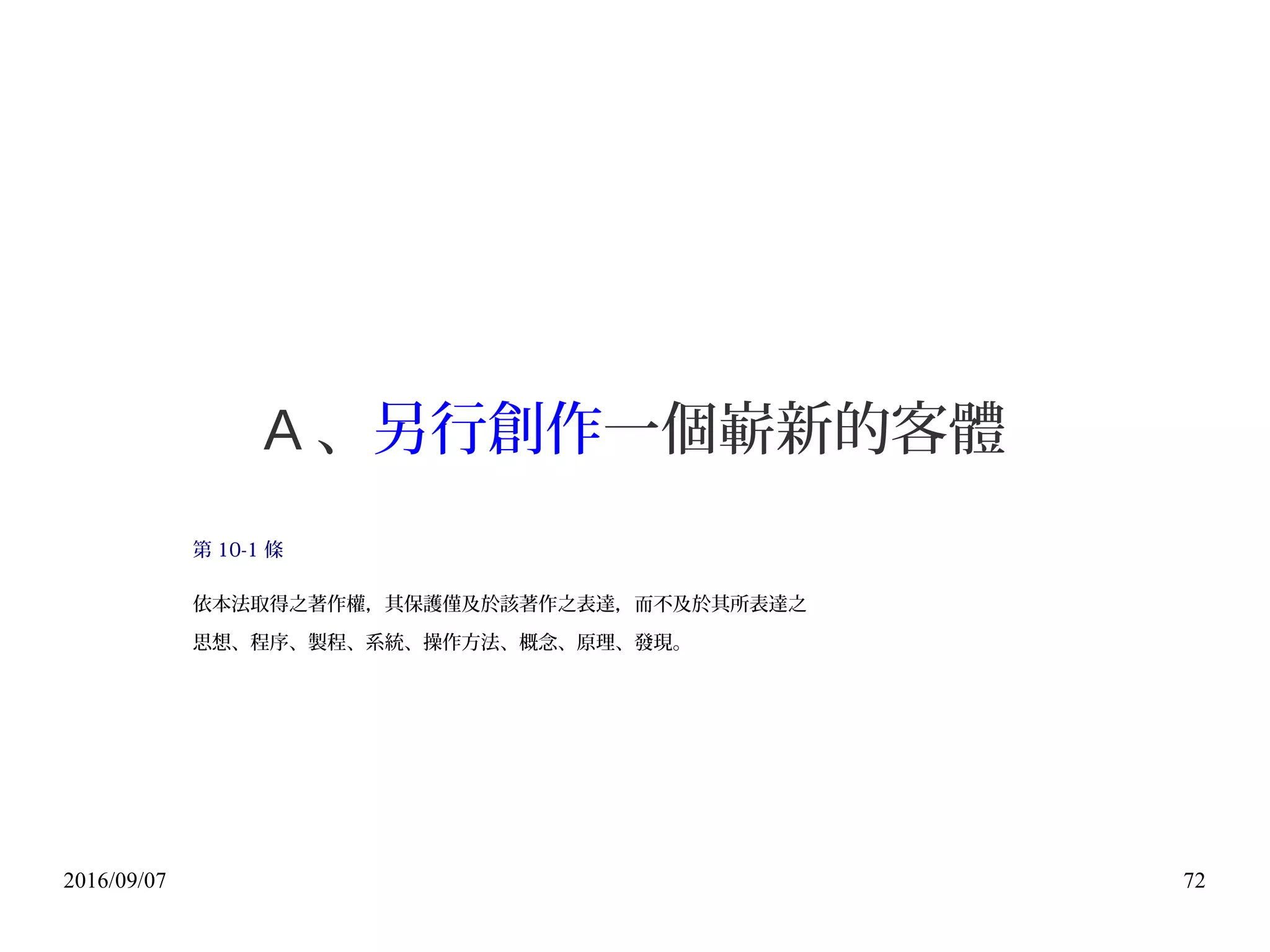 2016/09/07 72
A 、另行創作一個嶄新的客體
第 10-1 條
依本法取得之著作權，其保護僅及於該著作之表達，而不及於其所表達之
思想、程序、製程、系統、操作方法、概念、原理、發現。
 