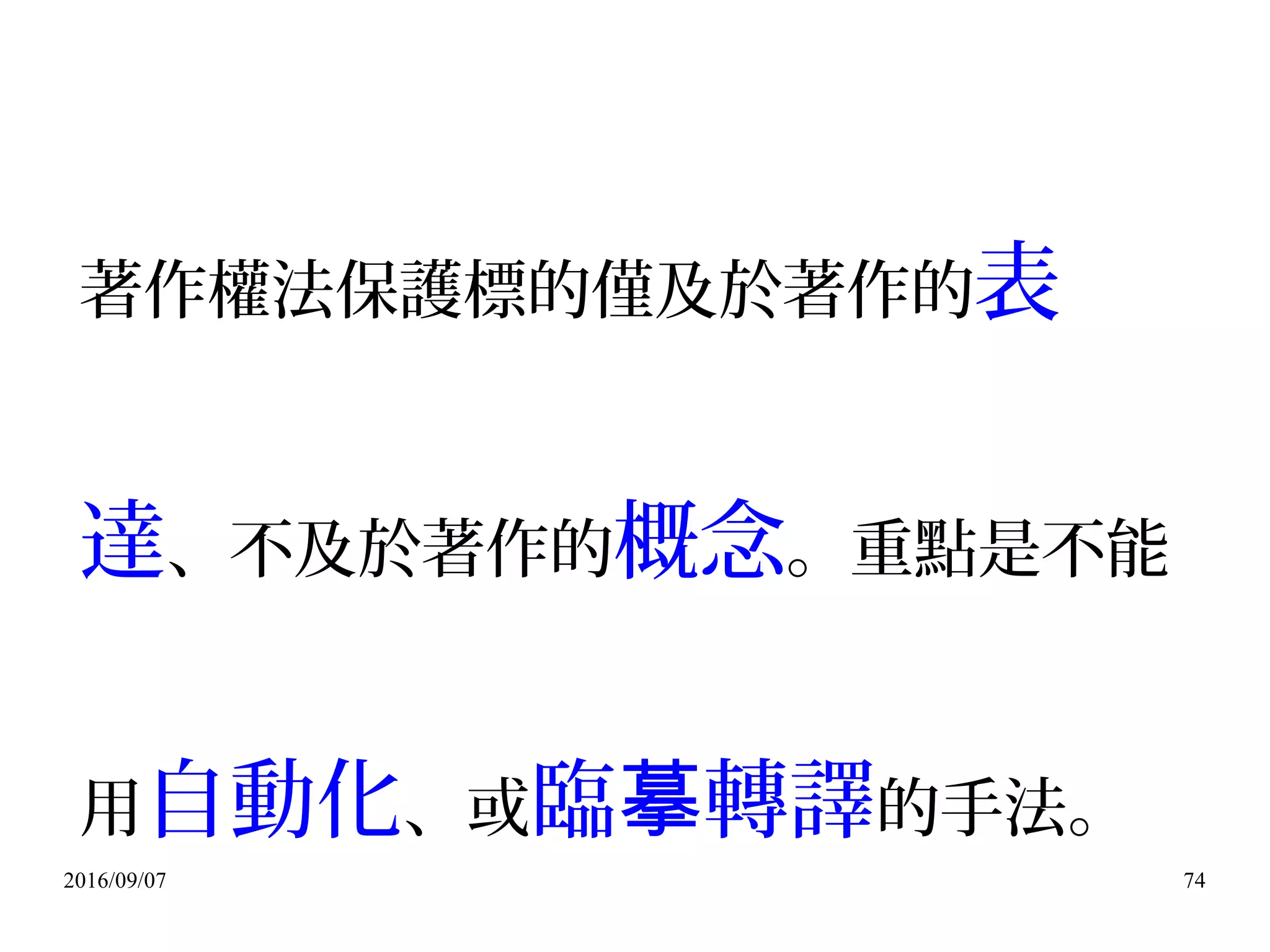 2016/09/07 74
著作權法保護標的僅及於著作的表
達、不及於著作的概念。重點是不能
用自動化、或臨 轉譯摹 的手法。
 