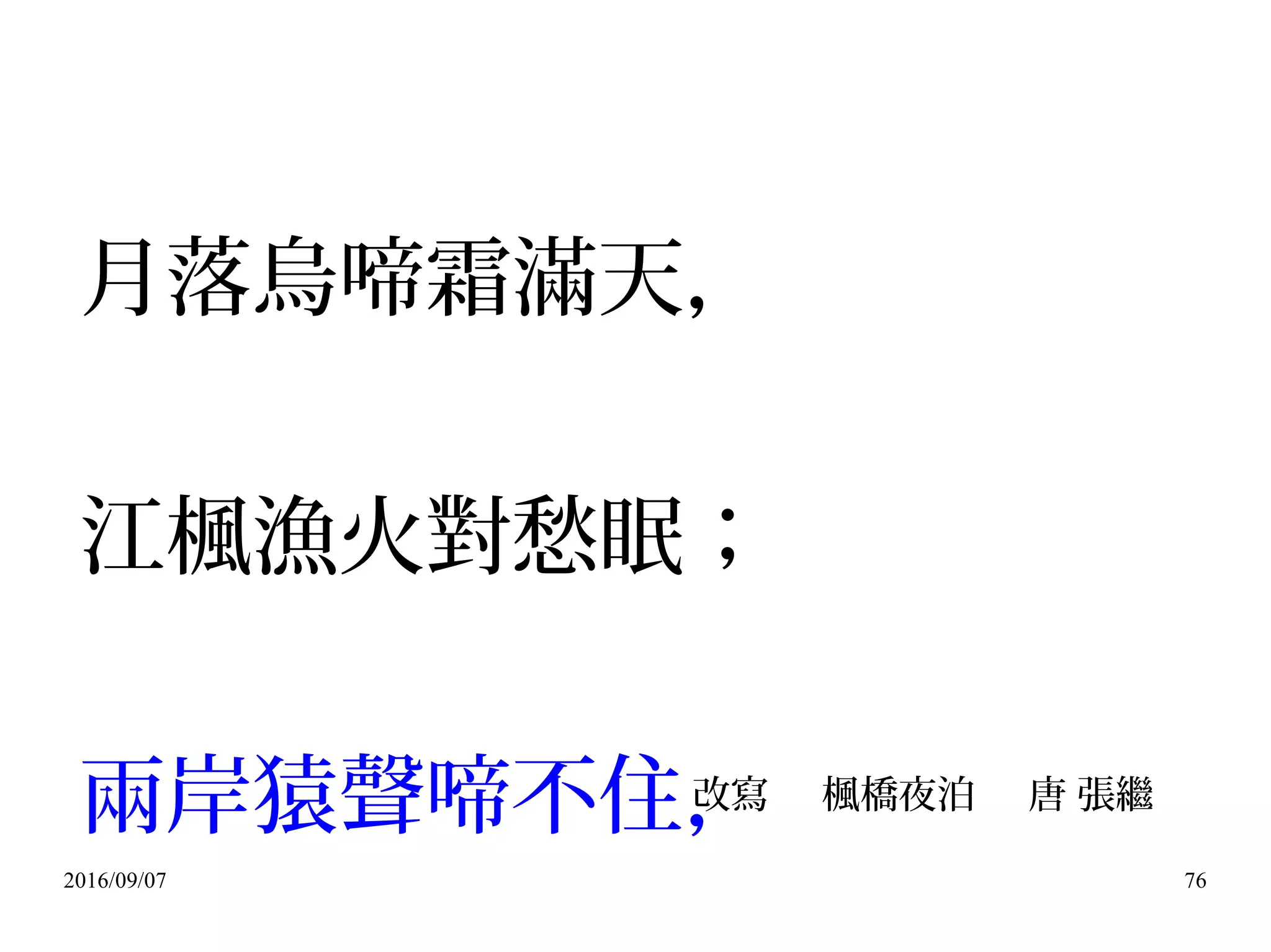 2016/09/07 76
月落烏啼霜滿天，
江楓漁火對愁眠；
兩岸猿聲啼不住，改寫 楓橋夜泊 唐 張繼
 