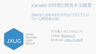 Xamarin の特徴と開発手法概要
2016/9/7 2016年9月定例会「クロスプラット
フォーム開発最前線」
田淵義人＠エクセルソフト
Twitter: @ytabuchi
facebook: ytabuchi.xlsoft
 