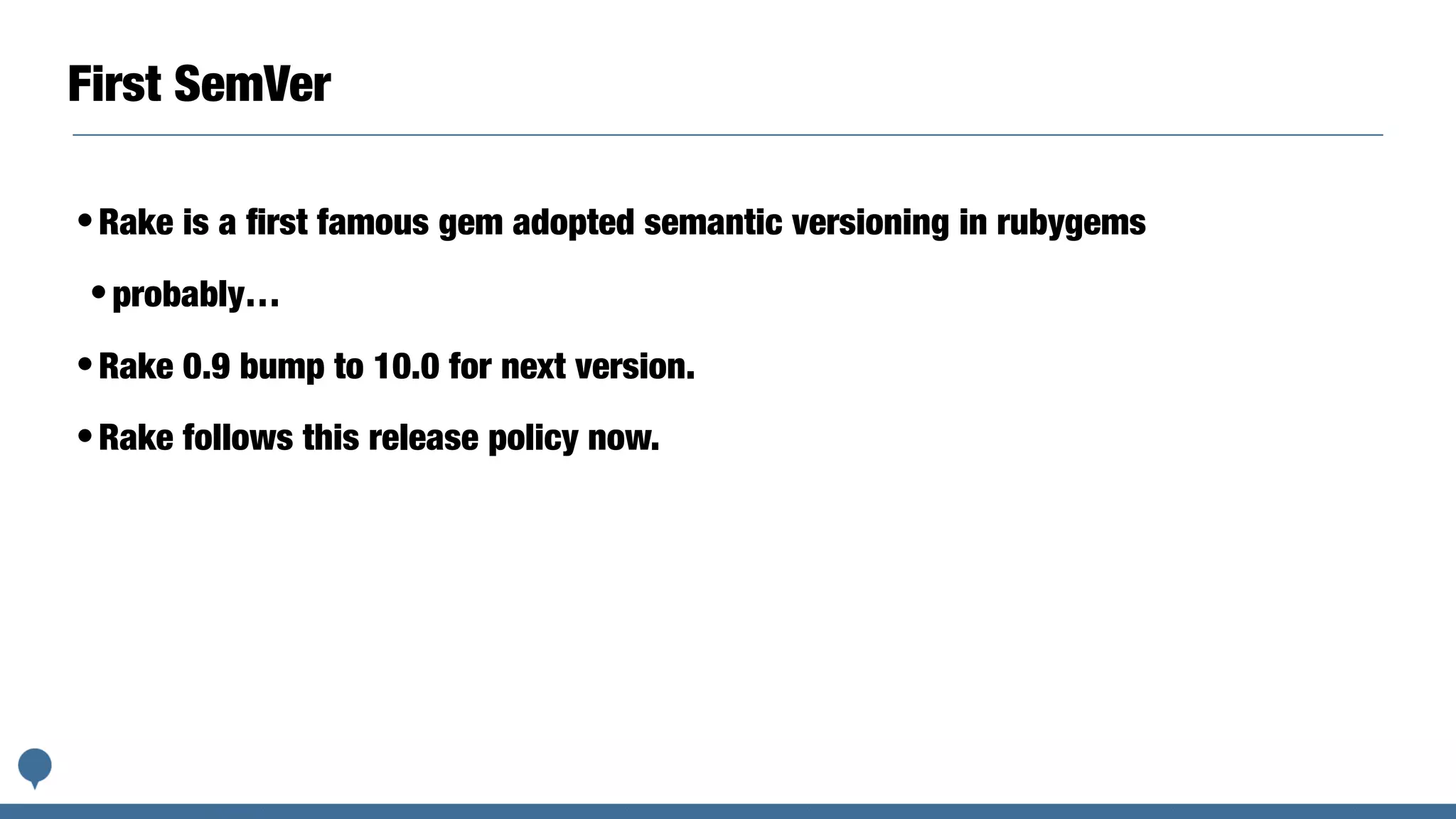 First SemVer
•Rake is a ﬁrst famous gem adopted semantic versioning in rubygems
•probably…
•Rake 0.9 bump to 10.0 for next version.
•Rake follows this release policy now.
 