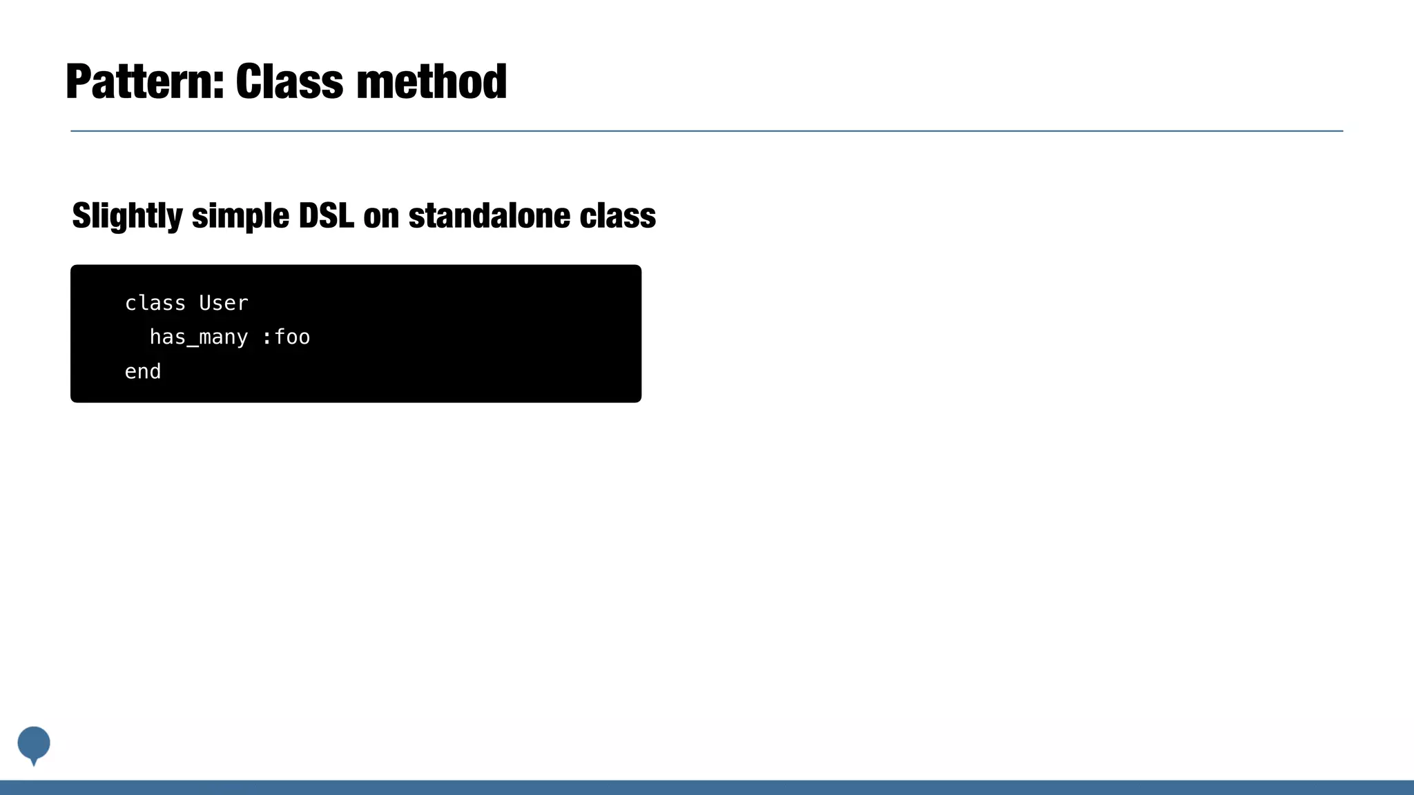 Pattern: Class method
Slightly simple DSL on standalone class
class User
has_many :foo
end
 