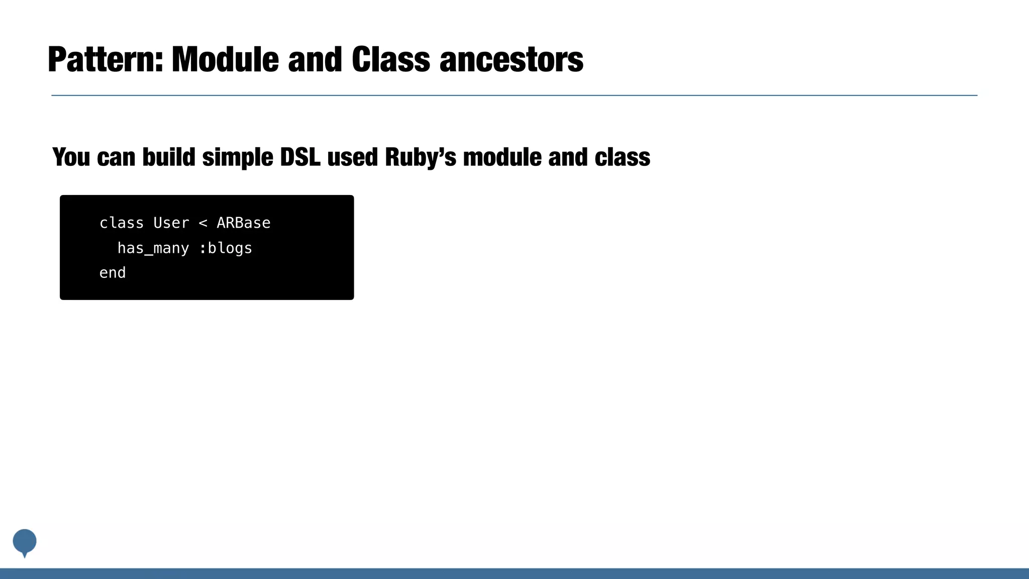 Pattern: Module and Class ancestors
You can build simple DSL used Ruby’s module and class
class User < ARBase
has_many :blogs
end
 