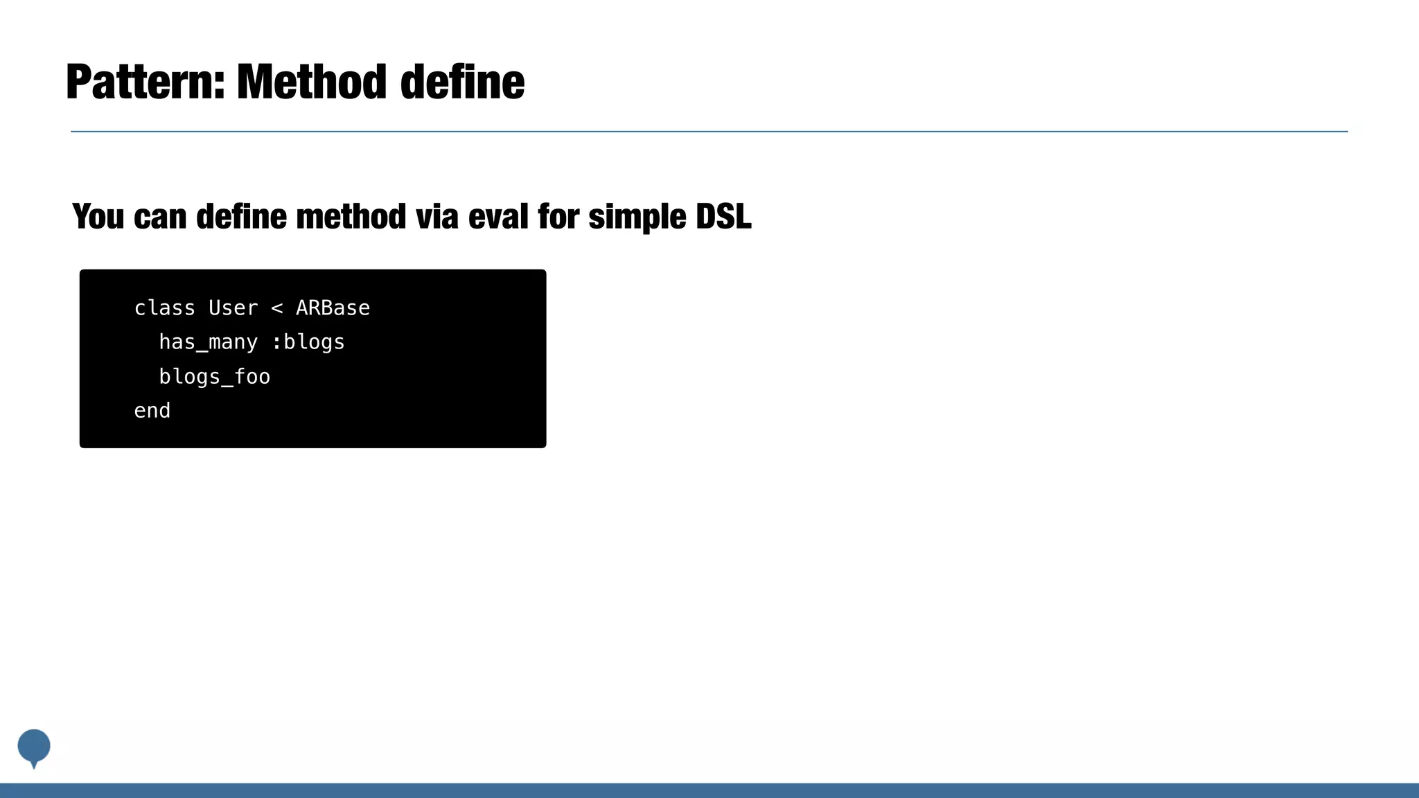 Pattern: Method deﬁne
You can deﬁne method via eval for simple DSL
class User < ARBase
has_many :blogs
blogs_foo
end
 