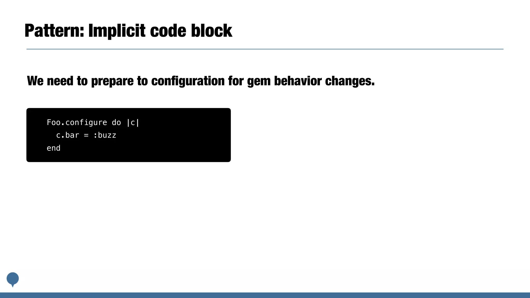 Pattern: Implicit code block
We need to prepare to conﬁguration for gem behavior changes.
Foo.configure do |c|
c.bar = :buzz
end
 