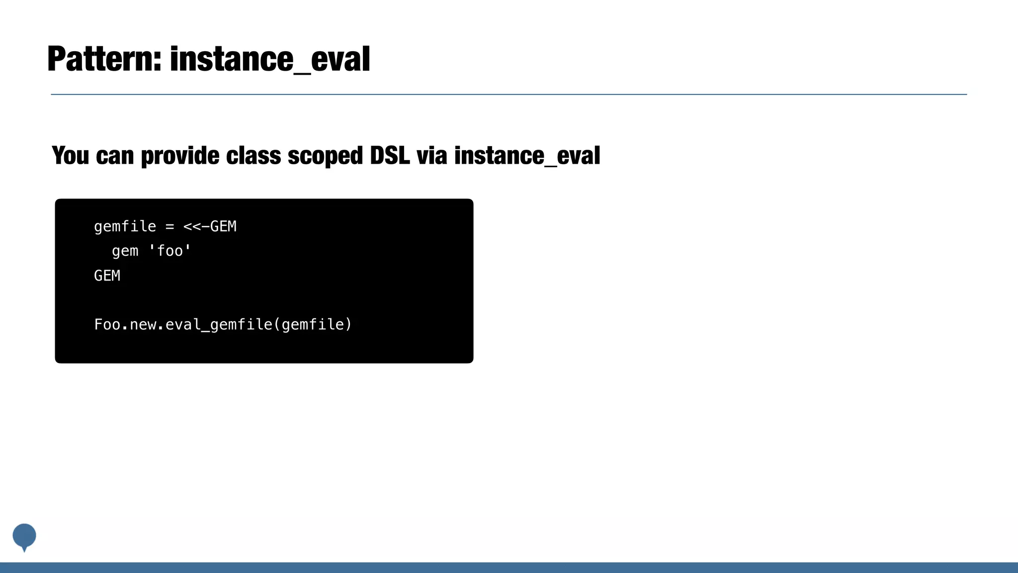Pattern: instance_eval
You can provide class scoped DSL via instance_eval
gemfile = <<-GEM
gem 'foo'
GEM
Foo.new.eval_gemfile(gemfile)
 