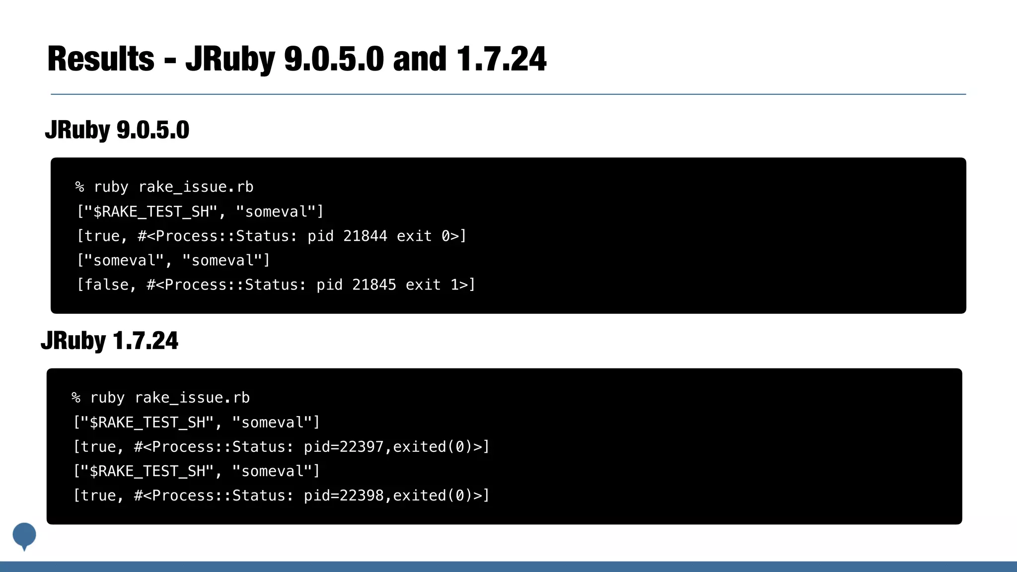 Results - JRuby 9.0.5.0 and 1.7.24
% ruby rake_issue.rb
["$RAKE_TEST_SH", "someval"]
[true, #<Process::Status: pid 21844 exit 0>]
["someval", "someval"]
[false, #<Process::Status: pid 21845 exit 1>]
JRuby 9.0.5.0
% ruby rake_issue.rb
["$RAKE_TEST_SH", "someval"]
[true, #<Process::Status: pid=22397,exited(0)>]
["$RAKE_TEST_SH", "someval"]
[true, #<Process::Status: pid=22398,exited(0)>]
JRuby 1.7.24
 