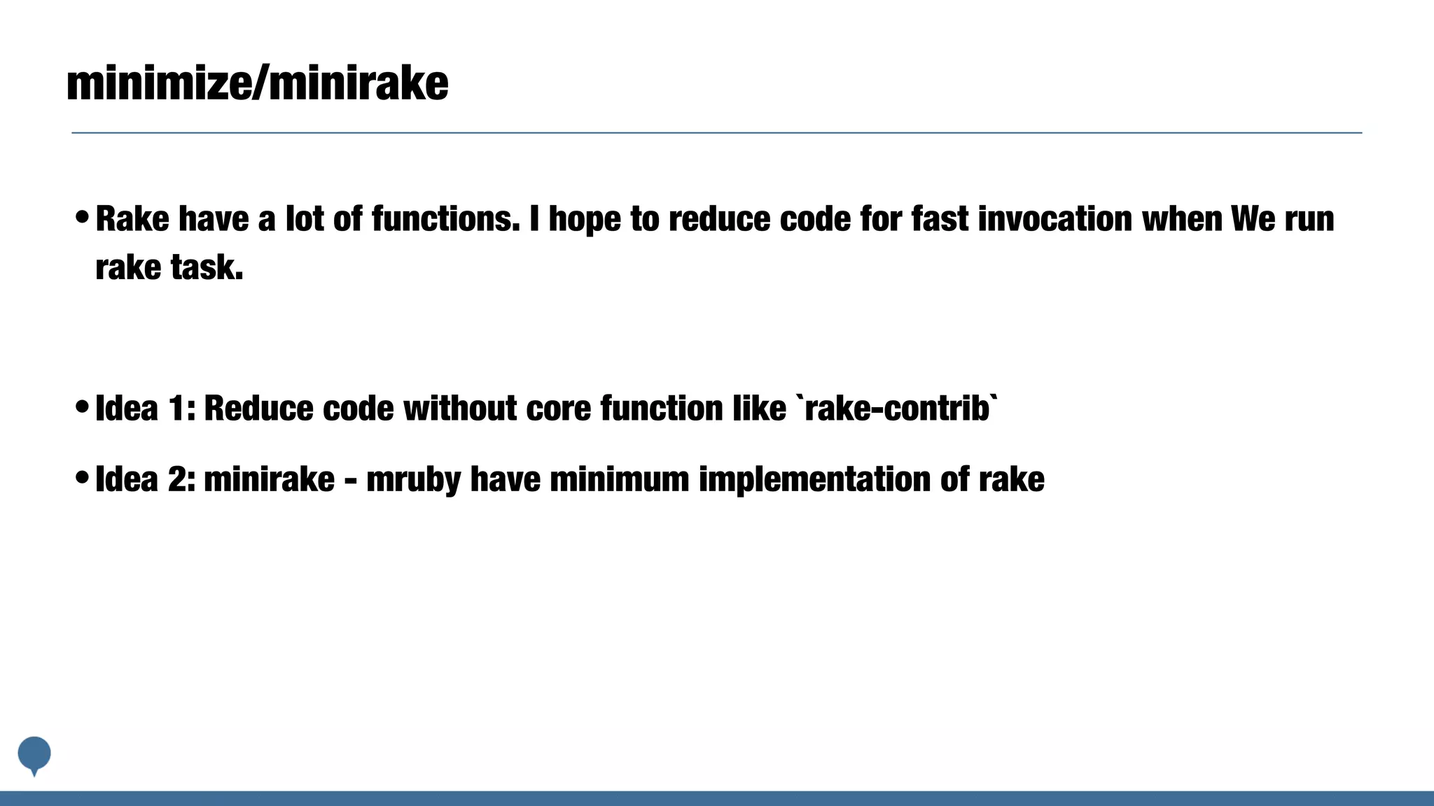 minimize/minirake
•Rake have a lot of functions. I hope to reduce code for fast invocation when We run
rake task.
•Idea 1: Reduce code without core function like `rake-contrib`
•Idea 2: minirake - mruby have minimum implementation of rake
 