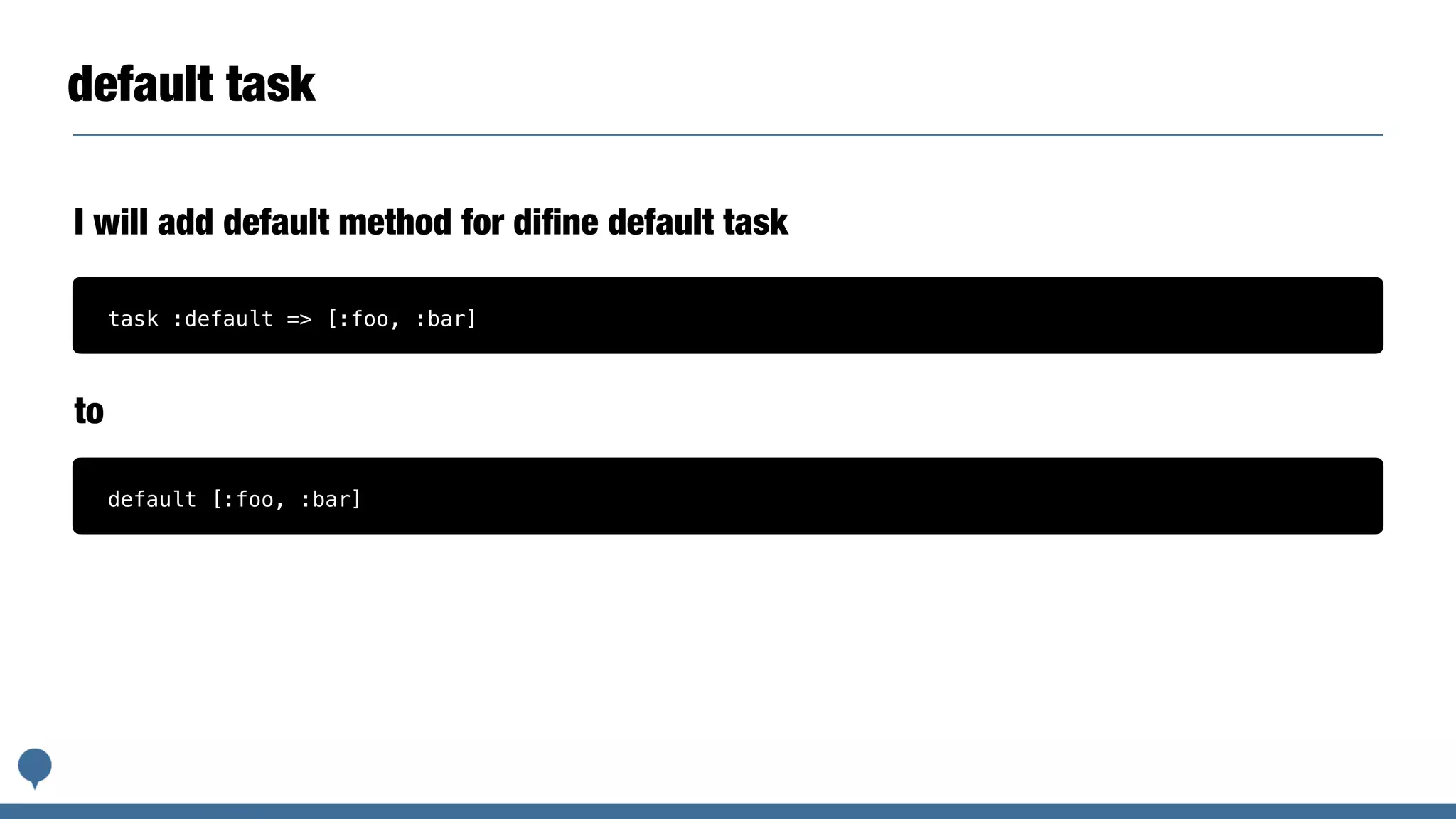 default task
I will add default method for diﬁne default task
task :default => [:foo, :bar]
default [:foo, :bar]
to
 