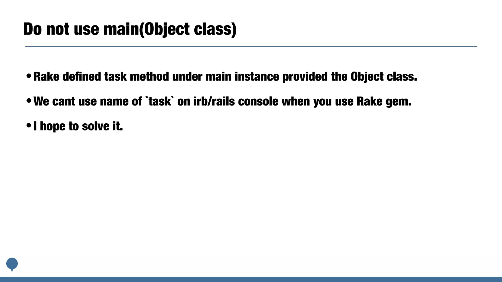 Do not use main(Object class)
•Rake deﬁned task method under main instance provided the Object class.
•We cant use name of `task` on irb/rails console when you use Rake gem.
•I hope to solve it.
 