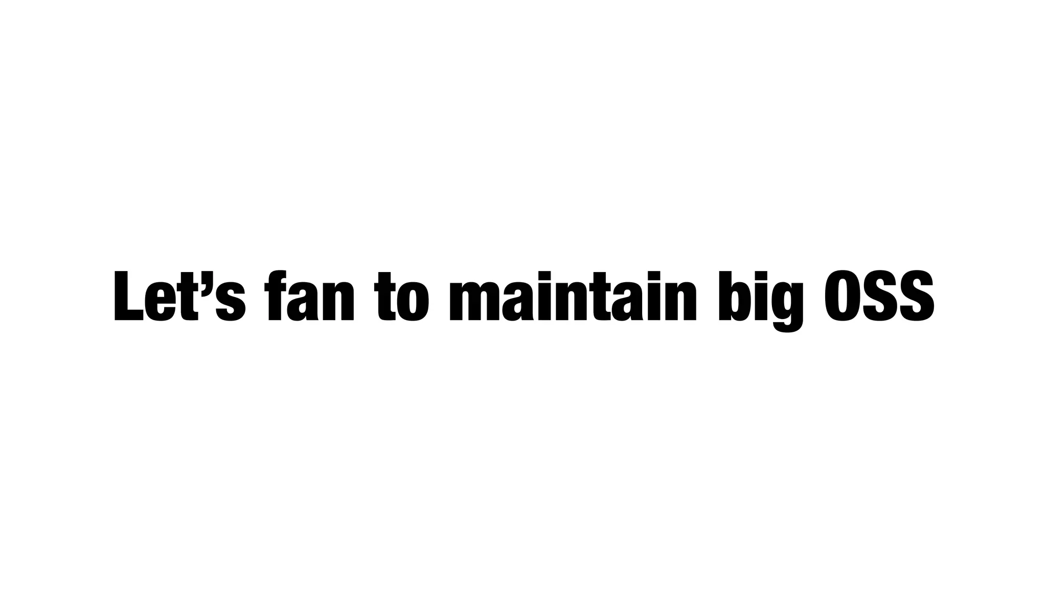 Let’s fan to maintain big OSS
 