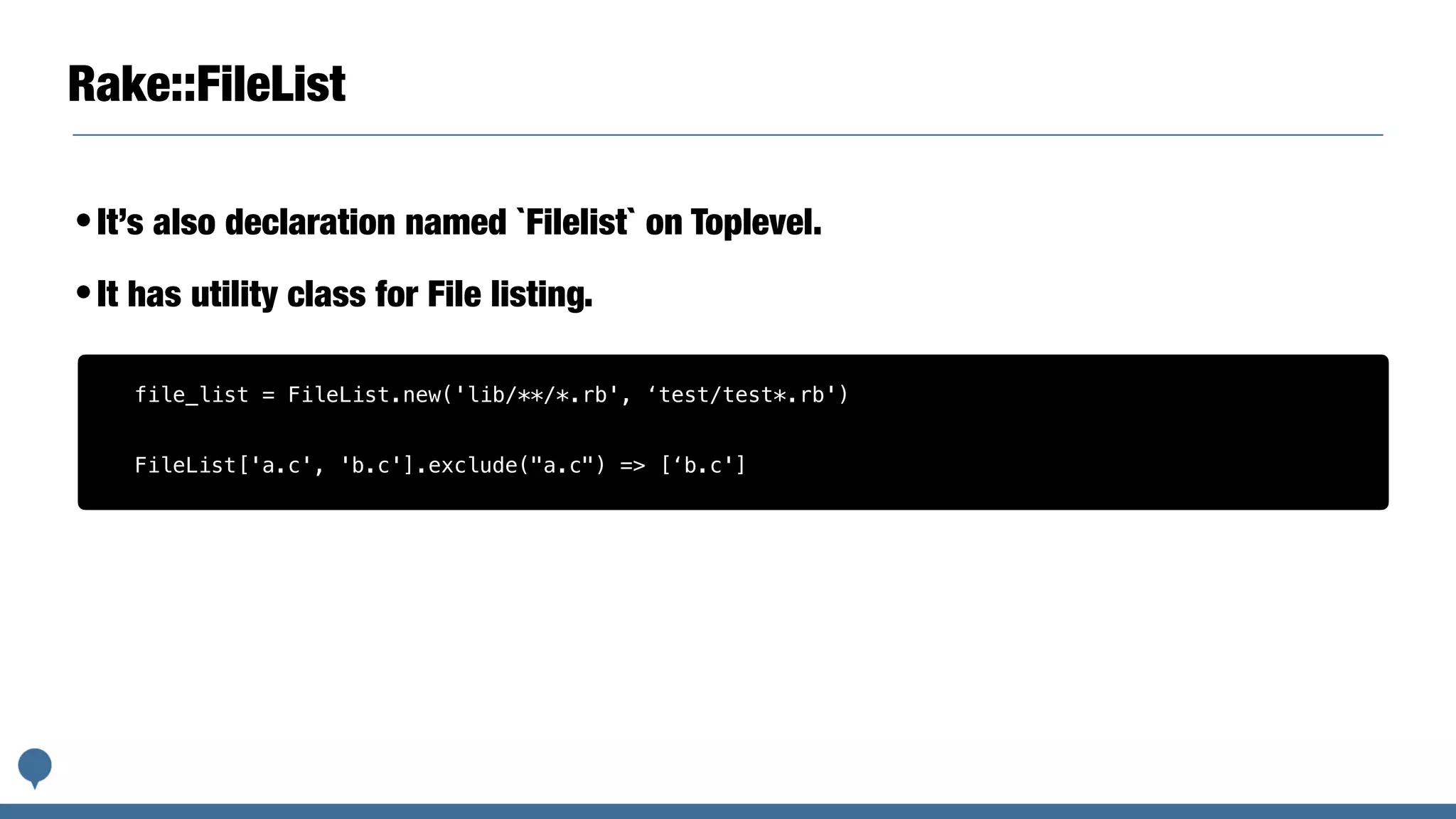 Rake::FileList
•It’s also declaration named `Filelist` on Toplevel.
•It has utility class for File listing.
file_list = FileList.new('lib/**/*.rb', ‘test/test*.rb')
FileList['a.c', 'b.c'].exclude("a.c") => [‘b.c']
 