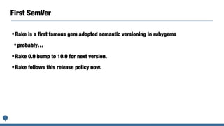 First SemVer
•Rake is a ﬁrst famous gem adopted semantic versioning in rubygems
•probably…
•Rake 0.9 bump to 10.0 for next version.
•Rake follows this release policy now.
 