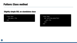 Pattern: Class method
Slightly simple DSL on standalone class
class User
has_many :foo
end
class User
def self.has_many(foo)
puts foo
end
end
 