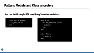 Pattern: Module and Class ancestors
You can build simple DSL used Ruby’s module and class
module DSL
def has_many(bar = nil)
puts bar
end
end
class ARBase
extend DSL
end
class User < ARBase
has_many :blogs
end
 