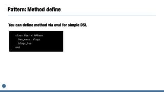 Pattern: Method deﬁne
You can deﬁne method via eval for simple DSL
class User < ARBase
has_many :blogs
blogs_foo
end
 