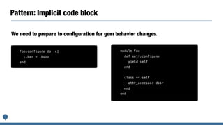 Pattern: Implicit code block
We need to prepare to conﬁguration for gem behavior changes.
module Foo
def self.configure
yield self
end
class << self
attr_accessor :bar
end
end
Foo.configure do |c|
c.bar = :buzz
end
 