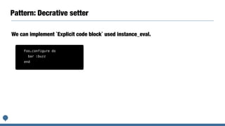 Pattern: Decrative setter
We can implement `Explicit code block` used instance_eval.
Foo.configure do
bar :buzz
end
 
