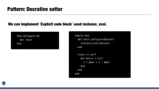 Pattern: Decrative setter
We can implement `Explicit code block` used instance_eval.
module Foo
def self.configure(&block)
instance_eval(&block)
end
class << self
def bar(v = nil)
v ? @bar = v : @bar
end
end
end
Foo.configure do
bar :buzz
end
 