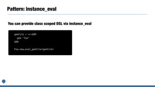 Pattern: instance_eval
You can provide class scoped DSL via instance_eval
gemfile = <<-GEM
gem 'foo'
GEM
Foo.new.eval_gemfile(gemfile)
 
