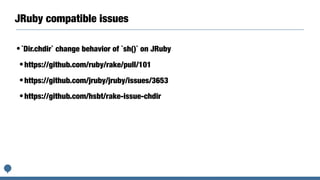 JRuby compatible issues
•`Dir.chdir` change behavior of `sh()` on JRuby
•https://github.com/ruby/rake/pull/101
•https://github.com/jruby/jruby/issues/3653
•https://github.com/hsbt/rake-issue-chdir
 