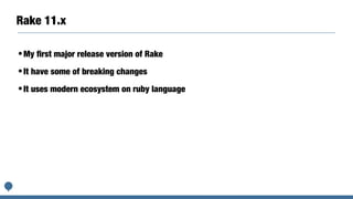 Rake 11.x
•My ﬁrst major release version of Rake
•It have some of breaking changes
•It uses modern ecosystem on ruby language
 