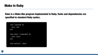Make in Ruby
Rake is a Make-like program implemented in Ruby. Tasks and dependencies are
speciﬁed in standard Ruby syntax.
task :awesome do
puts :bar
end
task beat: [:awesome] do
puts :buzz
end
task default: :beat
 