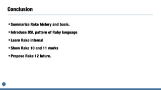 Conclusion
•Summarize Rake history and basis.
•Introduce DSL pattern of Ruby language
•Learn Rake internal
•Show Rake 10 and 11 works
•Propose Rake 12 future.
 