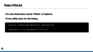 Rake::FileList
•It’s also declaration named `Filelist` on Toplevel.
•It has utility class for File listing.
file_list = FileList.new('lib/**/*.rb', ‘test/test*.rb')
FileList['a.c', 'b.c'].exclude("a.c") => [‘b.c']
 