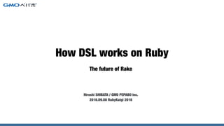 The future of Rake
Hiroshi SHIBATA / GMO PEPABO inc.
2016.09.08 RubyKaigi 2016
How DSL works on Ruby
 