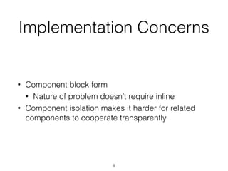 Implementation Concerns
• Component block form
• Nature of problem doesn’t require inline
• Component isolation makes it harder for related
components to cooperate transparently
8
 