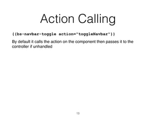Action Calling
{{bs-navbar-toggle action="toggleNavbar"}}
By default it calls the action on the component then passes it to the
controller if unhandled
13
 