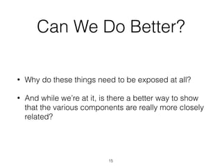Can We Do Better?
• Why do these things need to be exposed at all?
• And while we’re at it, is there a better way to show
that the various components are really more closely
related?
15
 