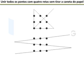 Unir todos os pontos com quatro retas sem tirar a caneta do papel
 