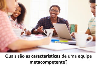 Quais são as características de uma equipe
metacompetente?
 