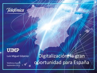 Digitalización,	la	gran	
oportunidad	para	EspañaTelefónica	España
Septiembre	2016
Luis	Miguel	Gilpérez
 